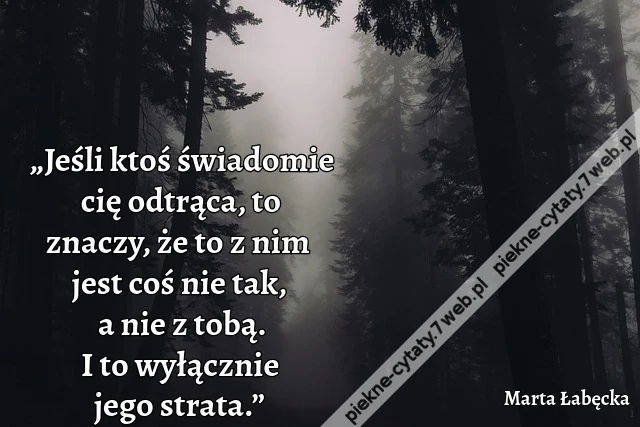 „Jeśli ktoś świadomie cię odtrąca, to znaczy, że to z nim jest coś nie tak, a nie z tobą. I to wyłącznie jego strata.”