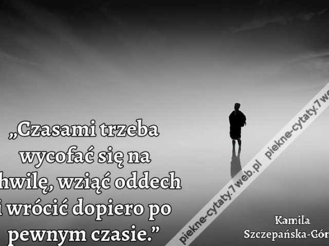 „Czasami trzeba wycofać się na chwilę, wziąć oddech i wrócić dopiero po pewnym czasie.”