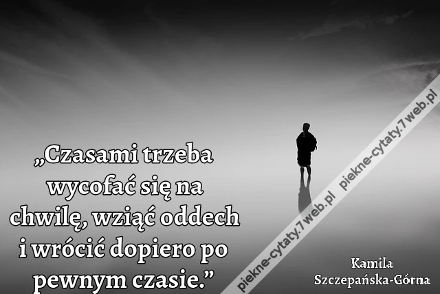 „Czasami trzeba wycofać się na chwilę, wziąć oddech i wrócić dopiero po pewnym czasie.”