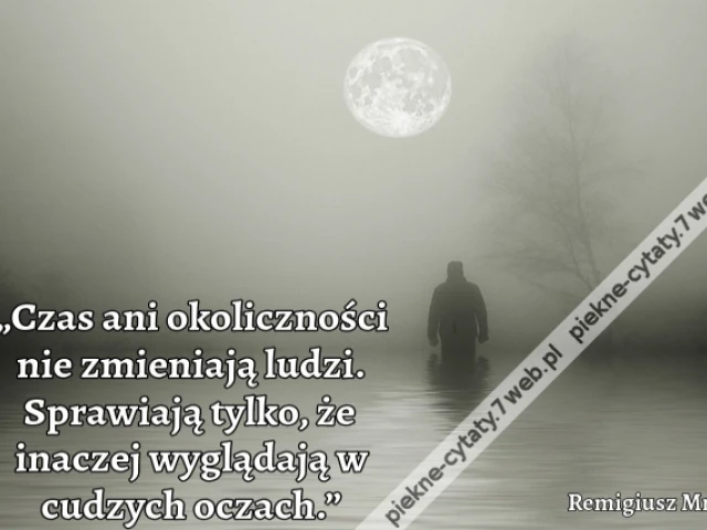„Czas ani okoliczności nie zmieniają ludzi. Sprawiają tylko, że inaczej wyglądają w cudzych oczach.”