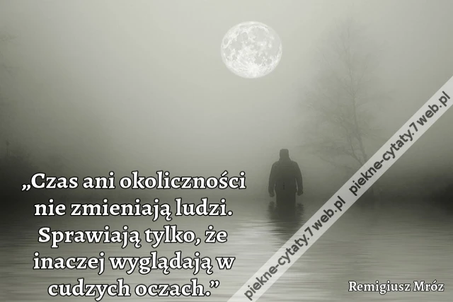 „Czas ani okoliczności nie zmieniają ludzi. Sprawiają tylko, że inaczej wyglądają w cudzych oczach.”
