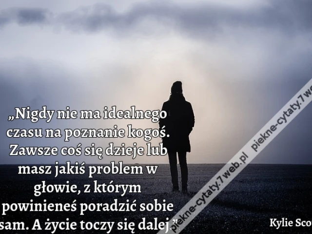 „Nigdy nie ma idealnego czasu na poznanie kogoś. Zawsze coś się dzieje lub masz jakiś problem w głowie, z którym powinieneś poradzić sobie sam. A życie toczy się dalej.”