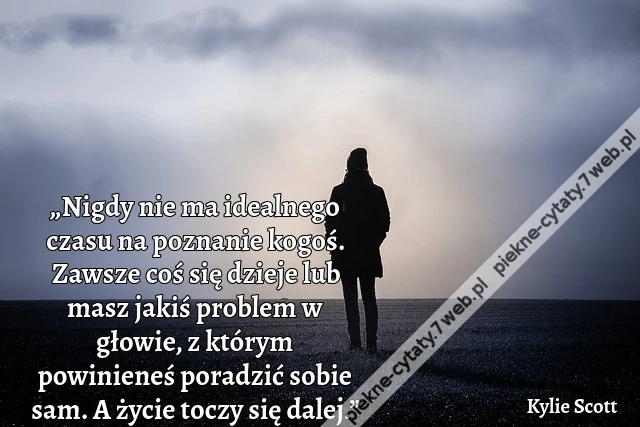 „Nigdy nie ma idealnego czasu na poznanie kogoś. Zawsze coś się dzieje lub masz jakiś problem w głowie, z którym powinieneś poradzić sobie sam. A życie toczy się dalej.”