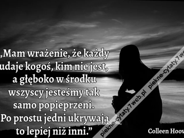 „Mam wrażenie, że każdy udaje kogoś, kim nie jest, a głęboko w środku wszyscy jesteśmy tak samo popieprzeni. Po prostu jedni ukrywają to lepiej niż inni.”