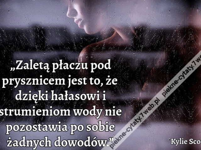 „Zaletą płaczu pod prysznicem jest to, że dzięki hałasowi i strumieniom wody nie pozostawia po sobie żadnych dowodów.”