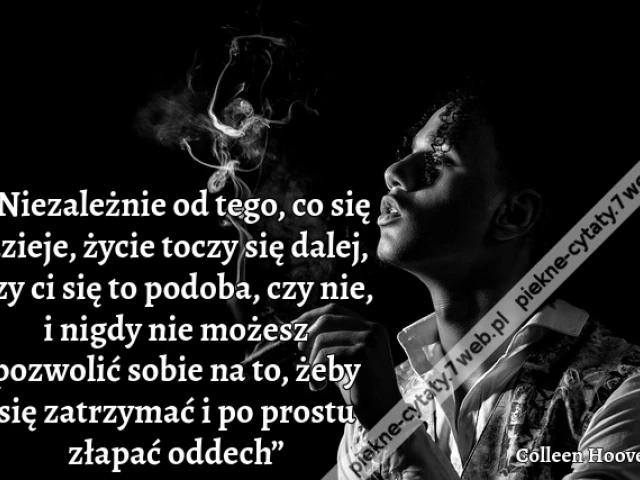 „Niezależnie od tego, co się dzieje, życie toczy się dalej, czy ci się to podoba, czy nie, i nigdy nie możesz pozwolić sobie na to, żeby się zatrzymać i po prostu złapać oddech”