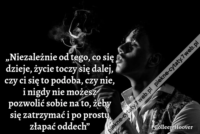 „Niezależnie od tego, co się dzieje, życie toczy się dalej, czy ci się to podoba, czy nie, i nigdy nie możesz pozwolić sobie na to, żeby się zatrzymać i po prostu złapać oddech”
