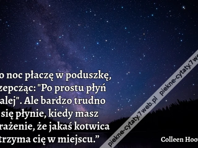 „Co noc płaczę w poduszkę, szepcząc: "Po prostu płyń dalej". Ale bardzo trudno się płynie, kiedy masz wrażenie, że jakaś kotwica trzyma cię w miejscu.”