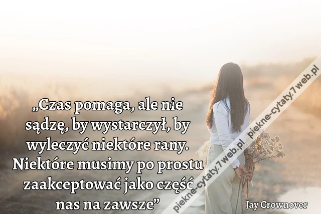 „Czas pomaga, ale nie sądzę, by wystarczył, by wyleczyć niektóre rany. Niektóre musimy po prostu zaakceptować jako część nas na zawsze”