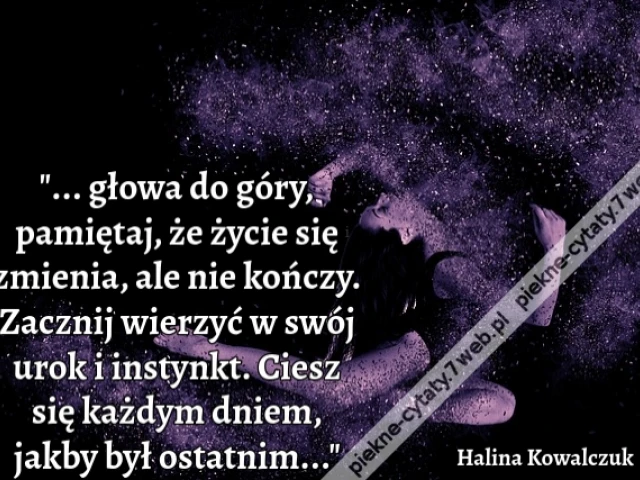 ... głowa do góry, pamiętaj, że życie się zmienia, ale nie kończy. Zacznij wierzyć w swój urok i instynkt. Ciesz się każdym dniem, jakby był ostatnim...
