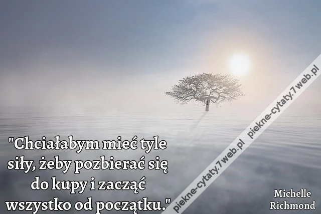 "Chciałabym mieć tyle siły, żeby pozbierać się do kupy i zacząć wszystko od początku."