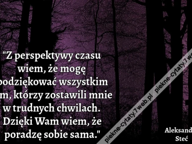 "Z perspektywy czasu wiem, że mogę podziękować wszystkim tym, którzy zostawili mnie w trudnych chwilach. Dzięki Wam wiem, że poradzę sobie sama."