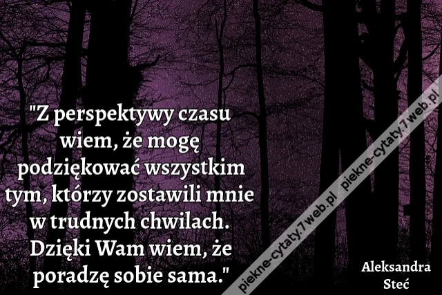 "Z perspektywy czasu wiem, że mogę podziękować wszystkim tym, którzy zostawili mnie w trudnych chwilach. Dzięki Wam wiem, że poradzę sobie sama."