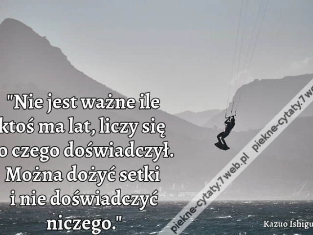 "Nie jest ważne ile ktoś ma lat, liczy się to czego doświadczył. Można dożyć setki i nie doświadczyć niczego."