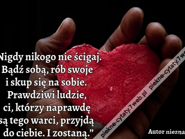 „Nigdy nikogo nie ścigaj. Bądź sobą, rób swoje i skup się na sobie. Prawdziwi ludzie, ci, którzy naprawdę są tego warci, przyjdą do ciebie. I zostaną.”