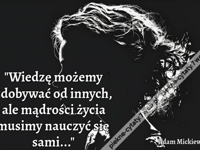 "Wiedzę możemy zdobywać od innych, ale mądrości życia musimy nauczyć się sami..."