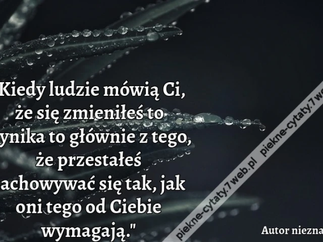 "Kiedy ludzie mówią Ci, że się zmieniłeś to wynika to głównie z tego, że przestałeś zachowywać się tak, jak oni tego od Ciebie wymagają."