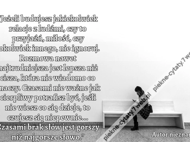 "Jeżeli budujesz jakiekolwiek relacje z ludźmi, czy to przyjaźń, miłość, czy cokolwiek innego, nie ignoruj. Rozmowa nawet najtrudniejsza jest lepsza niż cisza, która nie wiadomo co znaczy. Czasami nie ważne jak cierpliwy potrafisz być, jeśli nie wiesz co