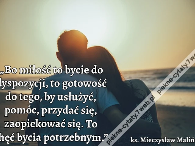 „Bo miłość to bycie do dyspozycji, to gotowość do tego, by usłużyć, pomóc, przydać się, zaopiekować się. To chęć bycia potrzebnym.”