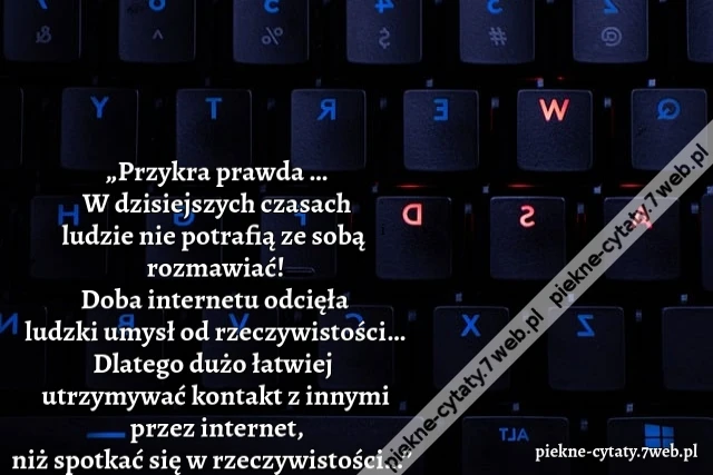 Przykra prawda … W dzisiejszych czasach ludzie nie potrafią ze sobą rozmawiać! Doba internetu odcięła ludzki umysł od rzeczywistości… Dlatego dużo łatwiej utrzymywać kontakt z innymi przez internet, niż spotkać się w rzeczywistości…