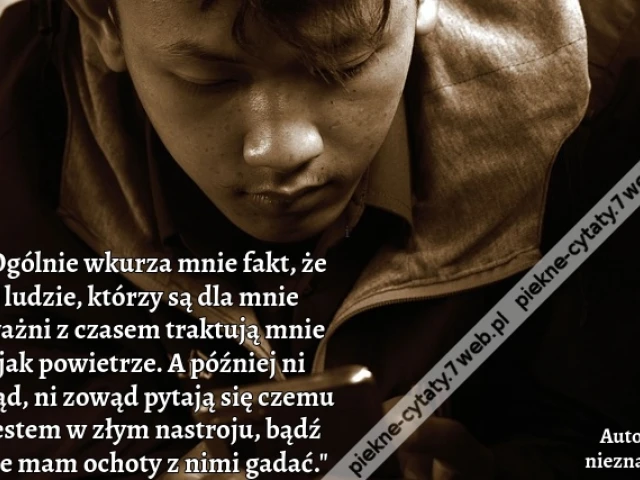 "Ogólnie wkurza mnie fakt, że ludzie, którzy są dla mnie ważni z czasem traktują mnie jak powietrze. A później ni stąd, ni zowąd pytają się czemu jestem w złym nastroju, bądź nie mam ochoty z nimi gadać."