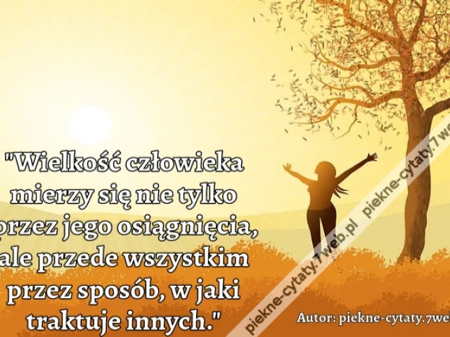 "Wielkość człowieka mierzy się nie tylko przez jego osiągnięcia, ale przede wszystkim przez sposób, w jaki traktuje innych."