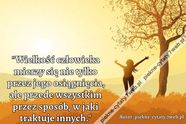 "Wielkość człowieka mierzy się nie tylko przez jego osiągnięcia, ale przede wszystkim przez sposób, w jaki traktuje innych."