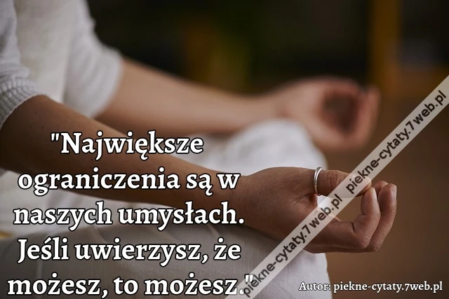 "Największe ograniczenia są w naszych umysłach. Jeśli uwierzysz, że możesz, to możesz."