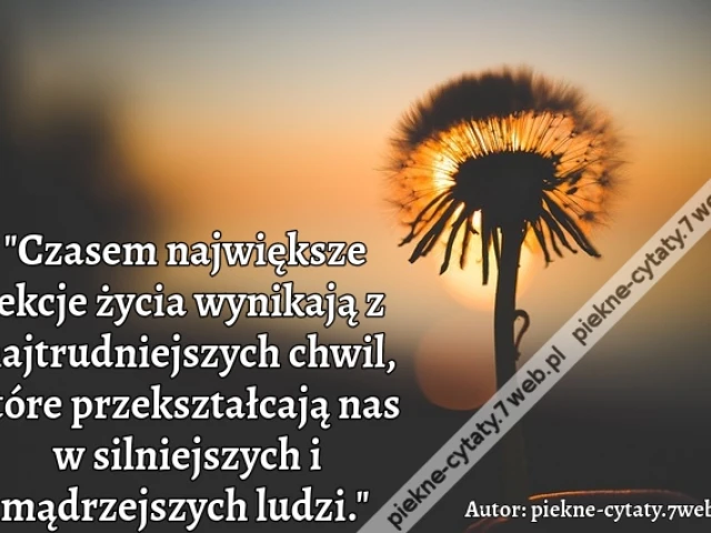 "Czasem największe lekcje życia wynikają z najtrudniejszych chwil, które przekształcają nas w silniejszych i mądrzejszych ludzi."