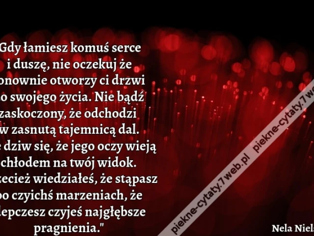 "Gdy łamiesz komuś serce i duszę, nie oczekuj że ponownie otworzy ci drzwi do swojego życia. Nie bądź zaskoczony, że odchodzi w zasnutą tajemnicą dal. Nie dziw się, że jego oczy wieją chłodem na twój widok. Przecież wiedziałeś, że stąpasz po czyichś marze