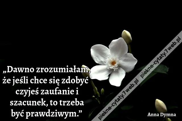 „Dawno zrozumiałam, że jeśli chce się zdobyć czyjeś zaufanie i szacunek, to trzeba być prawdziwym.”