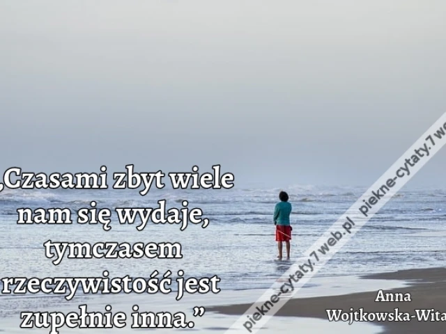 „Czasami zbyt wiele nam się wydaje, tymczasem rzeczywistość jest zupełnie inna.”