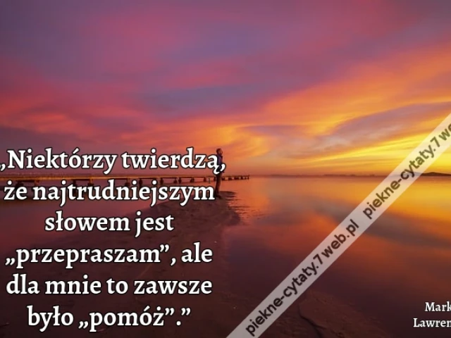„Niektórzy twierdzą, że najtrudniejszym słowem jest „przepraszam”, ale dla mnie to zawsze było „pomóż”.”