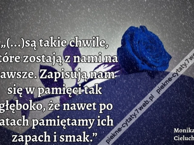 „(...)są takie chwile, które zostają z nami na zawsze. Zapisują nam się w pamięci tak głęboko, że nawet po latach pamiętamy ich zapach i smak.”