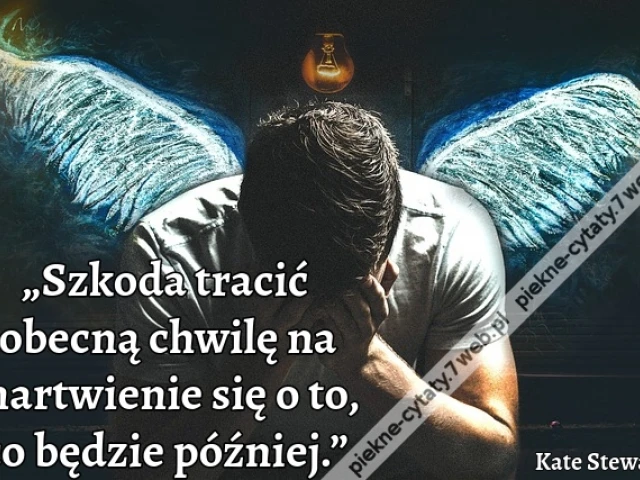 „Szkoda tracić obecną chwilę na martwienie się o to, co będzie później.”