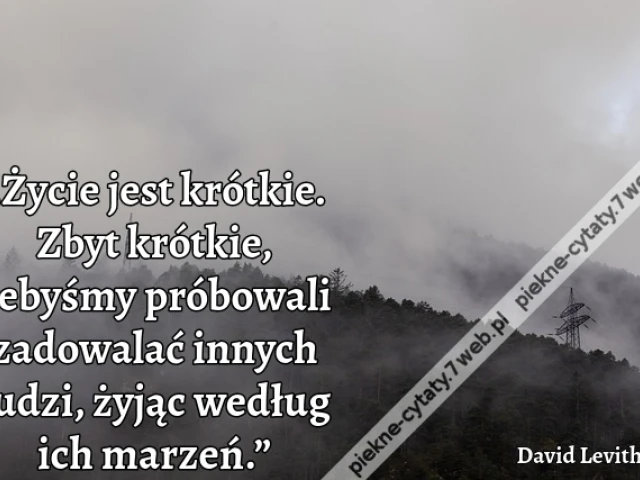 „Życie jest krótkie. Zbyt krótkie, żebyśmy próbowali zadowalać innych ludzi, żyjąc według ich marzeń.”