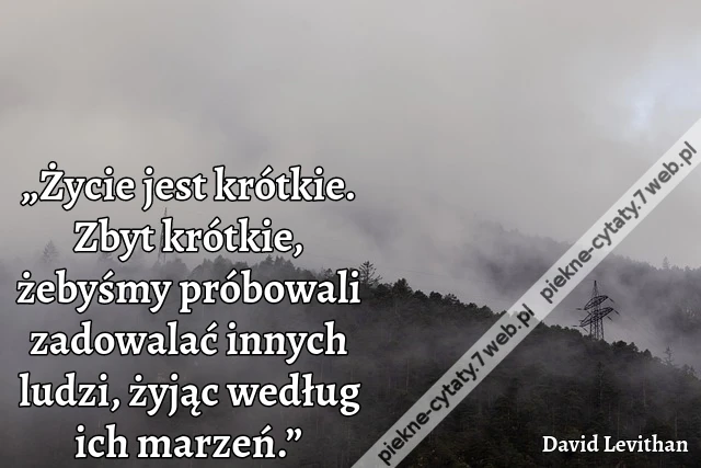 „Życie jest krótkie. Zbyt krótkie, żebyśmy próbowali zadowalać innych ludzi, żyjąc według ich marzeń.”