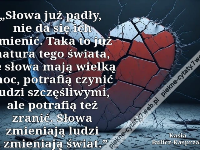 „Słowa już padły, nie da się ich zmie­nić. Taka to już na­tu­ra tego świa­ta, że słowa mają wiel­ką moc, po­tra­fią czy­nić ludzi szczę­śli­wy­mi, ale po­tra­fią też zranić. Słowa zmie­nia­ją ludzi i zmie­nia­ją świat.”