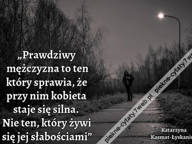 „Prawdziwy mężczyzna to ten który sprawia, że przy nim kobieta staje się silna. Nie ten, który żywi się jej słabościami”