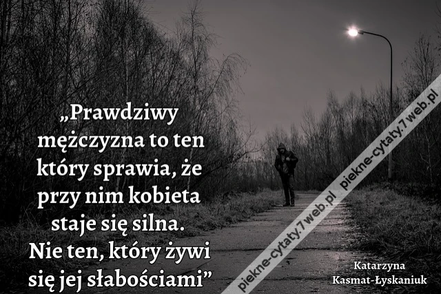 „Prawdziwy mężczyzna to ten który sprawia, że przy nim kobieta staje się silna. Nie ten, który żywi się jej słabościami”