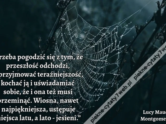 „Trzeba pogodzić się z tym, że przeszłość odchodzi, a przyjmować teraźniejszość, kochać ją i uświadamiać sobie, że i ona też musi przeminąć. Wiosna, nawet najpiękniejsza, ustępuje miejsca latu, a lato - jesieni.”