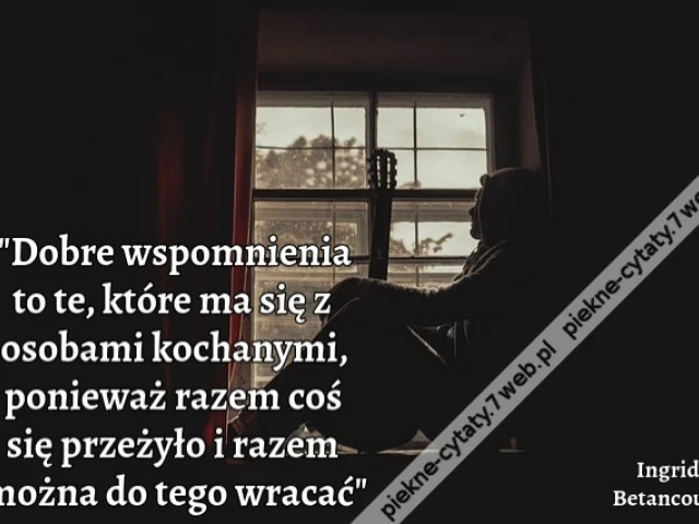 „Dobre wspomnienia to te, które ma się z osobami kochanymi, ponieważ razem coś się przeżyło i razem można do tego wracać”