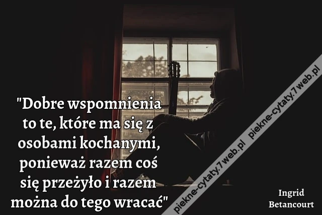 „Dobre wspomnienia to te, które ma się z osobami kochanymi, ponieważ razem coś się przeżyło i razem można do tego wracać”
