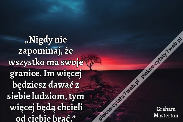 „Nigdy nie zapominaj, że wszystko ma swoje granice. Im więcej będziesz dawać z siebie ludziom, tym więcej będą chcieli od ciebie brać.”