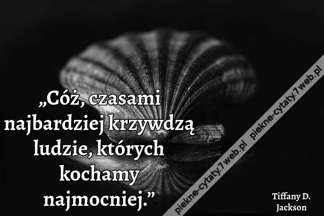 „Cóż, czasami najbardziej krzywdzą ludzie, których kochamy najmocniej.”