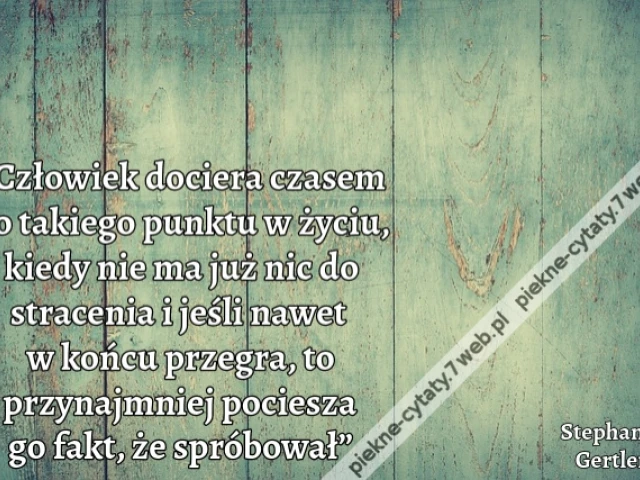 „Człowiek dociera czasem do takiego punktu w życiu, kiedy nie ma już nic do stracenia i jeśli nawet w końcu przegra, to przynajmniej pociesza go fakt, że spróbował”