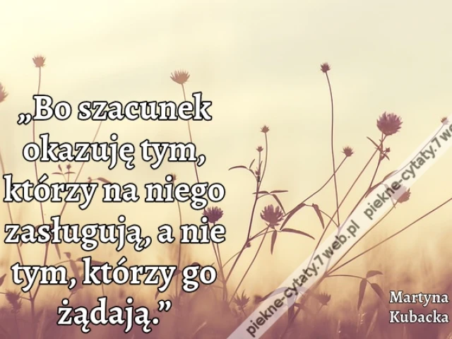 „Bo szacunek okazuję tym, którzy na niego zasługują, a nie tym, którzy go żądają.”