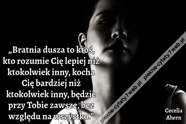 „Bratnia dusza to ktoś, kto rozumie Cię lepiej niż ktokolwiek inny, kocha Cię bardziej niż ktokolwiek inny, będzie przy Tobie zawsze, bez względu na wszystko.”