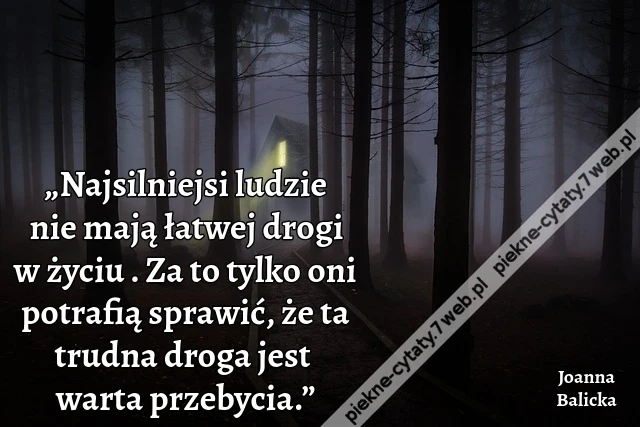 „Najsilniejsi ludzie nie mają łatwej drogi w życiu . Za to tylko oni potrafią sprawić, że ta trudna droga jest warta przebycia.”