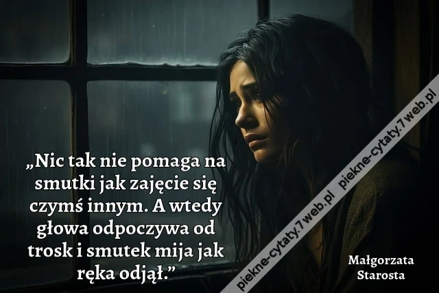 „Nic tak nie pomaga na smutki jak zajęcie się czymś innym. A wtedy głowa odpoczywa od trosk i smutek mija jak ręka odjął.”